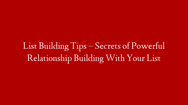 List Building Tips – Secrets of Powerful Relationship Building With Your List