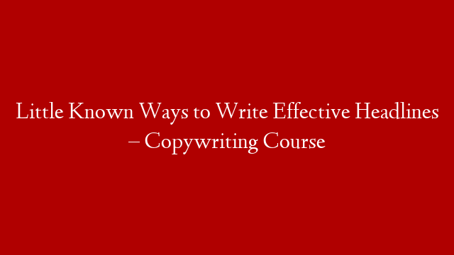 Little Known Ways to Write Effective Headlines – Copywriting Course