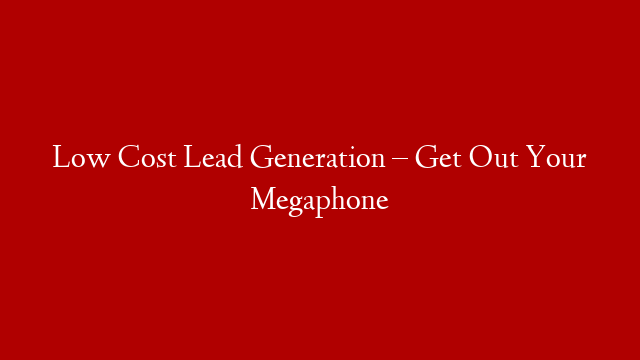 Low Cost Lead Generation – Get Out Your Megaphone