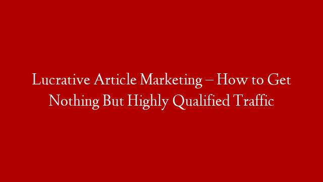 Lucrative Article Marketing – How to Get Nothing But Highly Qualified Traffic
