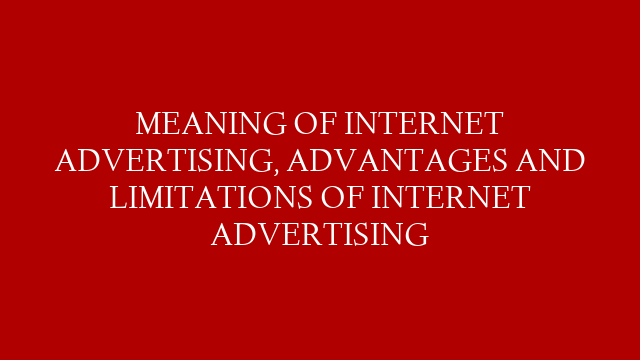 MEANING OF INTERNET ADVERTISING, ADVANTAGES AND LIMITATIONS OF INTERNET ADVERTISING