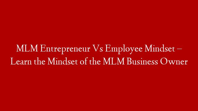 MLM Entrepreneur Vs Employee Mindset – Learn the Mindset of the MLM Business Owner