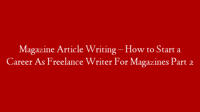 Magazine Article Writing – How to Start a Career As Freelance Writer For Magazines Part 2