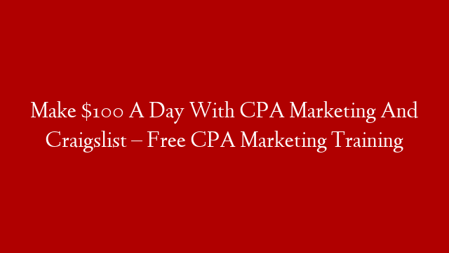 Make $100 A Day With CPA Marketing And Craigslist – Free CPA Marketing Training