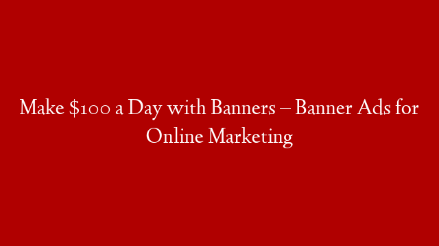 Make $100 a Day with Banners – Banner Ads for Online Marketing