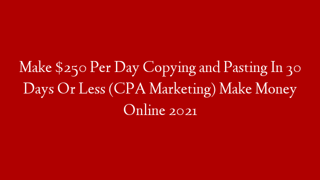 Make $250 Per Day Copying and Pasting In 30 Days Or Less (CPA Marketing) Make Money Online 2021
