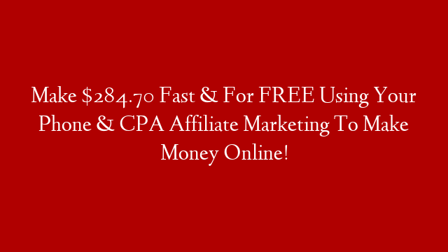 Make $284.70 Fast & For FREE Using Your Phone & CPA Affiliate Marketing To Make Money Online!