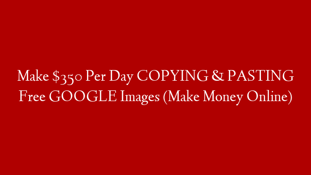 Make $350 Per Day COPYING & PASTING Free GOOGLE Images (Make Money Online)