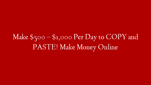 Make $500 – $1,000 Per Day to COPY and PASTE! Make Money Online