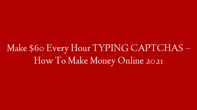 Make $60 Every Hour TYPING CAPTCHAS – How To Make Money Online 2021