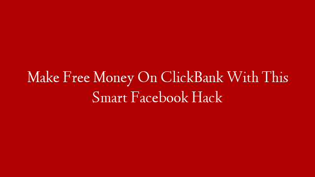 Make Free Money On ClickBank With This Smart Facebook Hack
