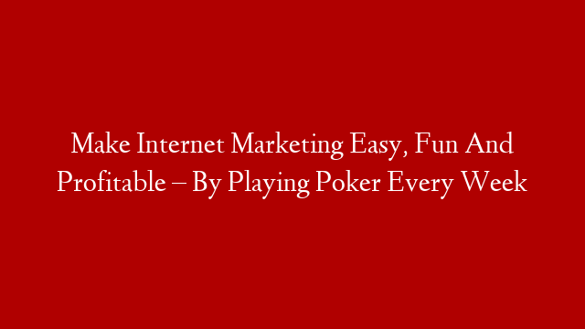 Make Internet Marketing Easy, Fun And Profitable – By Playing Poker Every Week
