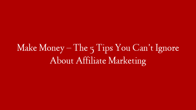 Make Money – The 5 Tips You Can’t Ignore About Affiliate Marketing