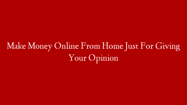 Make Money Online From Home Just For Giving Your Opinion