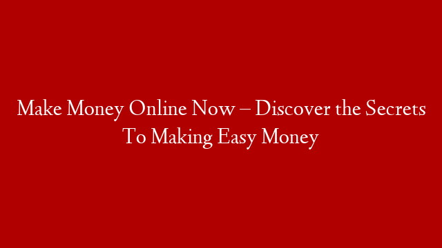 Make Money Online Now – Discover the Secrets To Making Easy Money