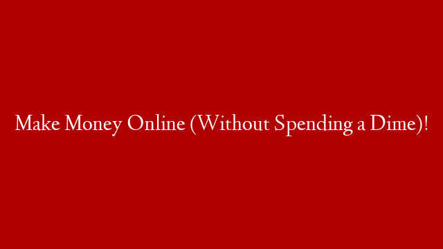 Make Money Online (Without Spending a Dime)!