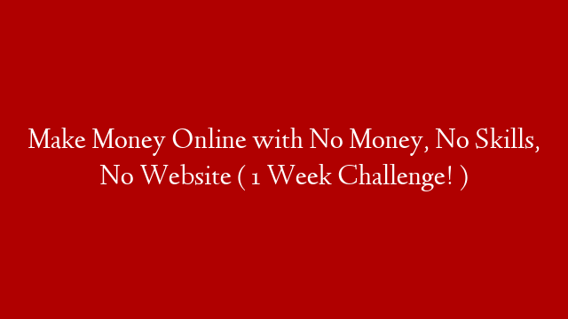 Make Money Online with No Money, No Skills, No Website  ( 1 Week Challenge! )