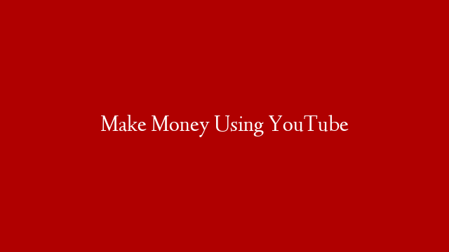 Make Money Using YouTube