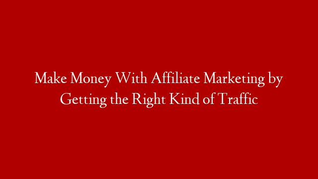 Make Money With Affiliate Marketing by Getting the Right Kind of Traffic post thumbnail image