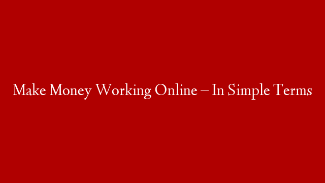 Make Money Working Online – In Simple Terms