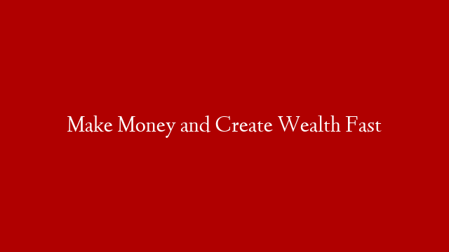 Make Money and Create Wealth Fast
