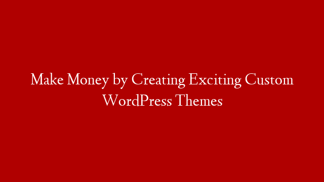 Make Money by Creating Exciting Custom WordPress Themes