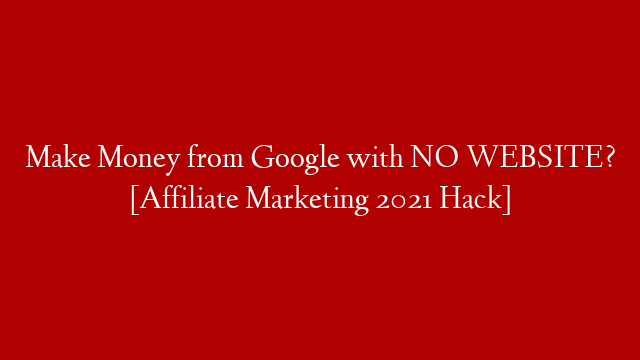 Make Money from Google with NO WEBSITE? [Affiliate Marketing 2021 Hack]
