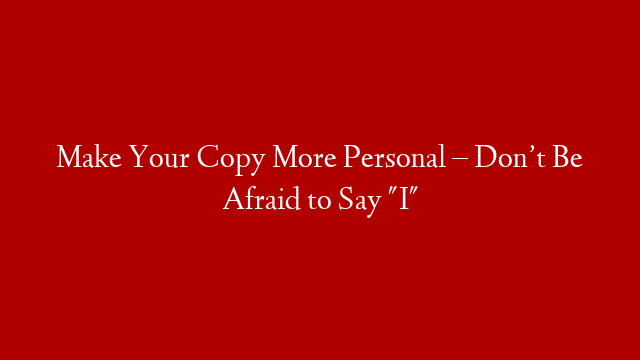 Make Your Copy More Personal – Don’t Be Afraid to Say "I"