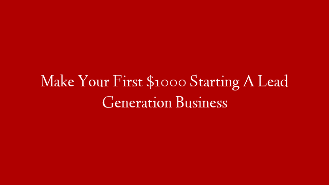 Make Your First $1000 Starting A Lead Generation Business