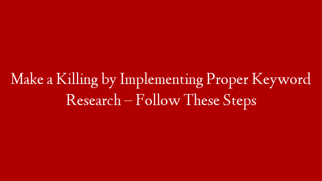 Make a Killing by Implementing Proper Keyword Research – Follow These Steps