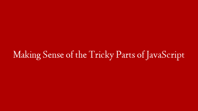 Making Sense of the Tricky Parts of JavaScript