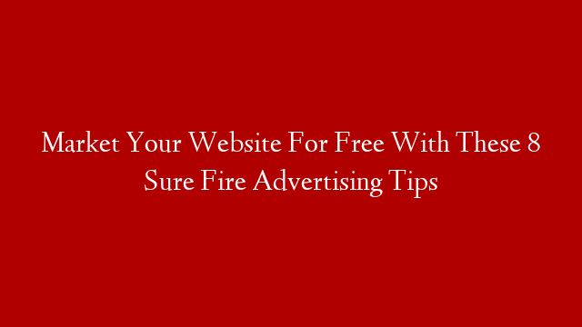 Market Your Website For Free With These 8 Sure Fire Advertising Tips