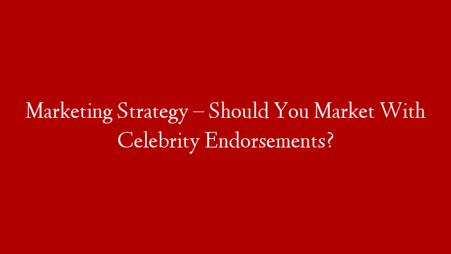 Marketing Strategy – Should You Market With Celebrity Endorsements?