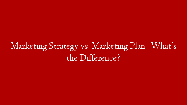 Marketing Strategy vs. Marketing Plan | What's the Difference?