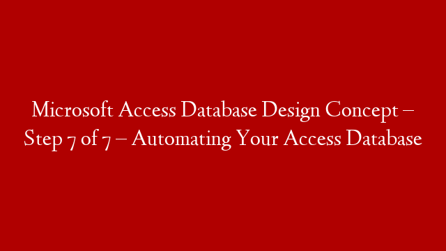 Microsoft Access Database Design Concept – Step 7 of 7 – Automating Your Access Database