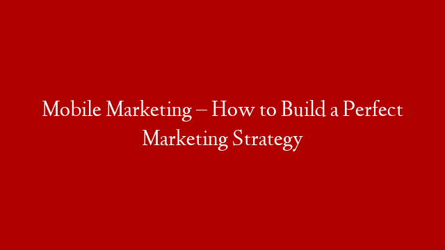 Mobile Marketing – How to Build a Perfect Marketing Strategy