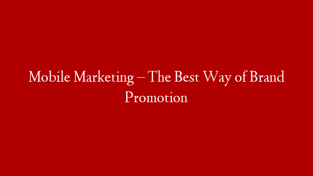 Mobile Marketing – The Best Way of Brand Promotion