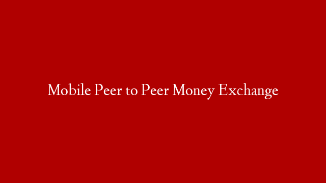 Mobile Peer to Peer Money Exchange