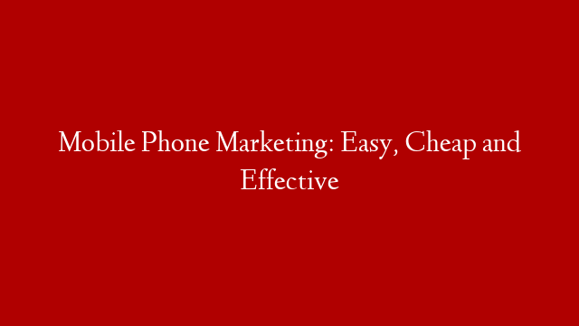 Mobile Phone Marketing: Easy, Cheap and Effective