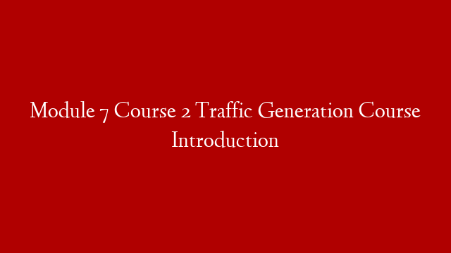 Module 7 Course 2 Traffic Generation Course Introduction