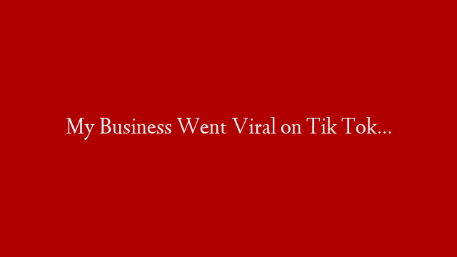 My Business Went Viral on Tik Tok…
