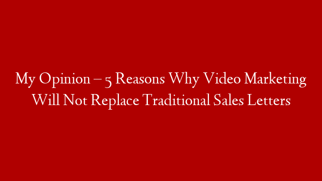 My Opinion – 5 Reasons Why Video Marketing Will Not Replace Traditional Sales Letters
