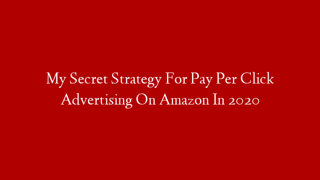 My Secret Strategy For Pay Per Click Advertising On Amazon In 2020