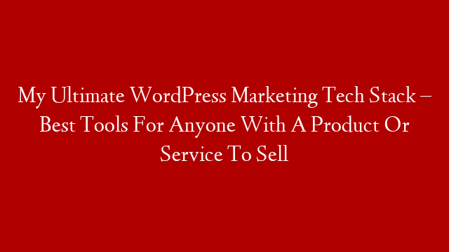 My Ultimate WordPress Marketing Tech Stack – Best Tools For Anyone With A Product Or Service To Sell