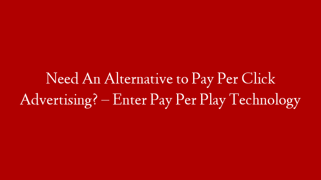 Need An Alternative to Pay Per Click Advertising? – Enter Pay Per Play Technology