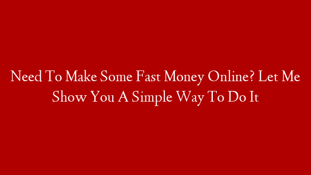 Need To Make Some Fast Money Online? Let Me Show You A Simple Way To Do It