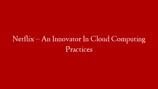 Netflix – An Innovator In Cloud Computing Practices