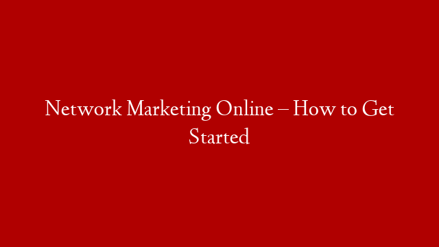 Network Marketing Online – How to Get Started