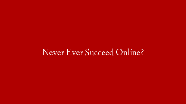 Never Ever Succeed Online?