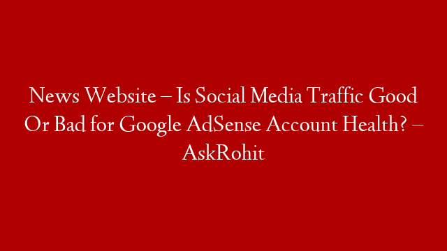 News Website – Is Social Media Traffic Good Or Bad for Google AdSense Account Health? – AskRohit